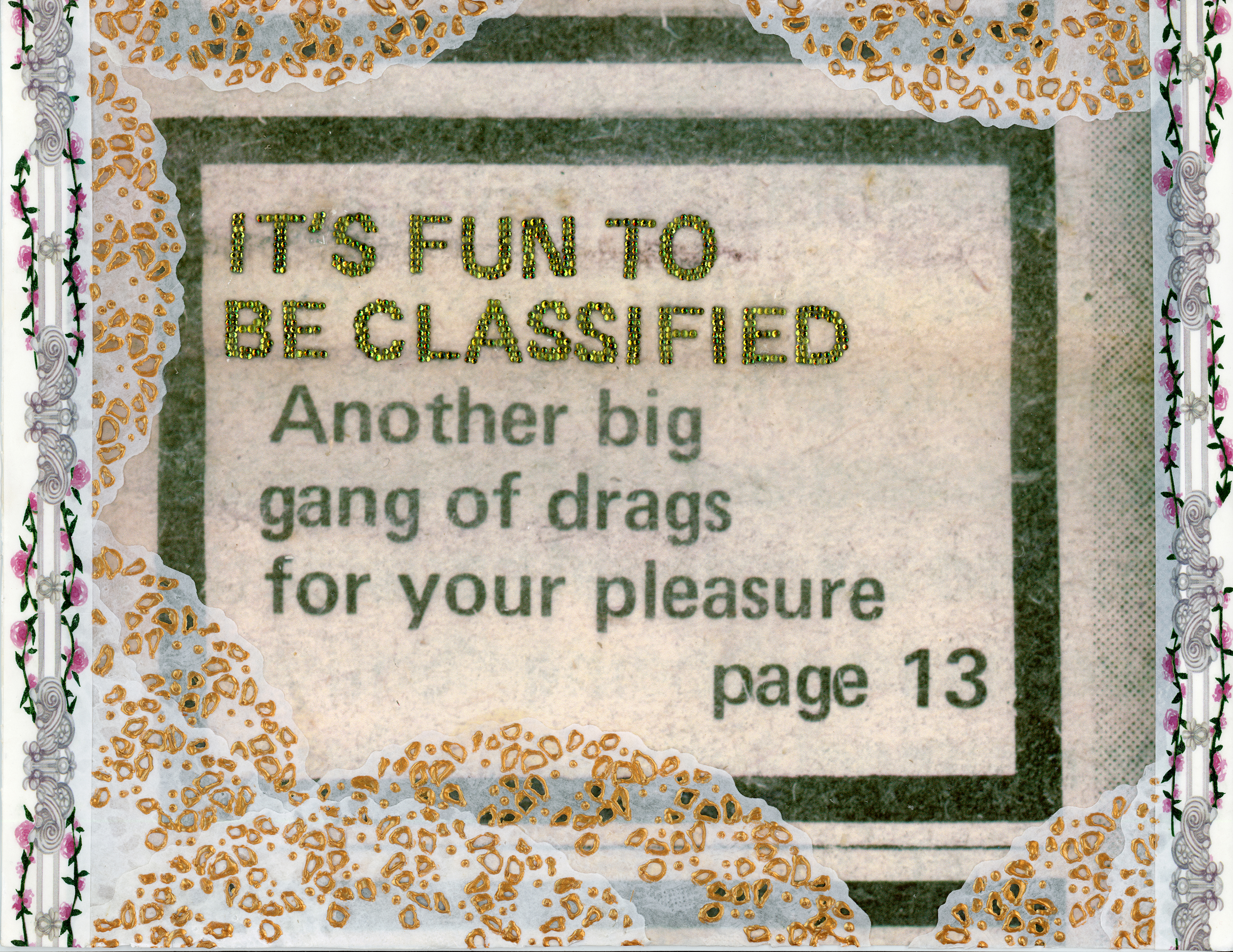blown-up newspaper headline reading 'It's fun to be classified- another big gang of drags for your pleasure page thirteen' in olive green crystals. the headline is surrounded by lace doilies outlined with gold puffy paint