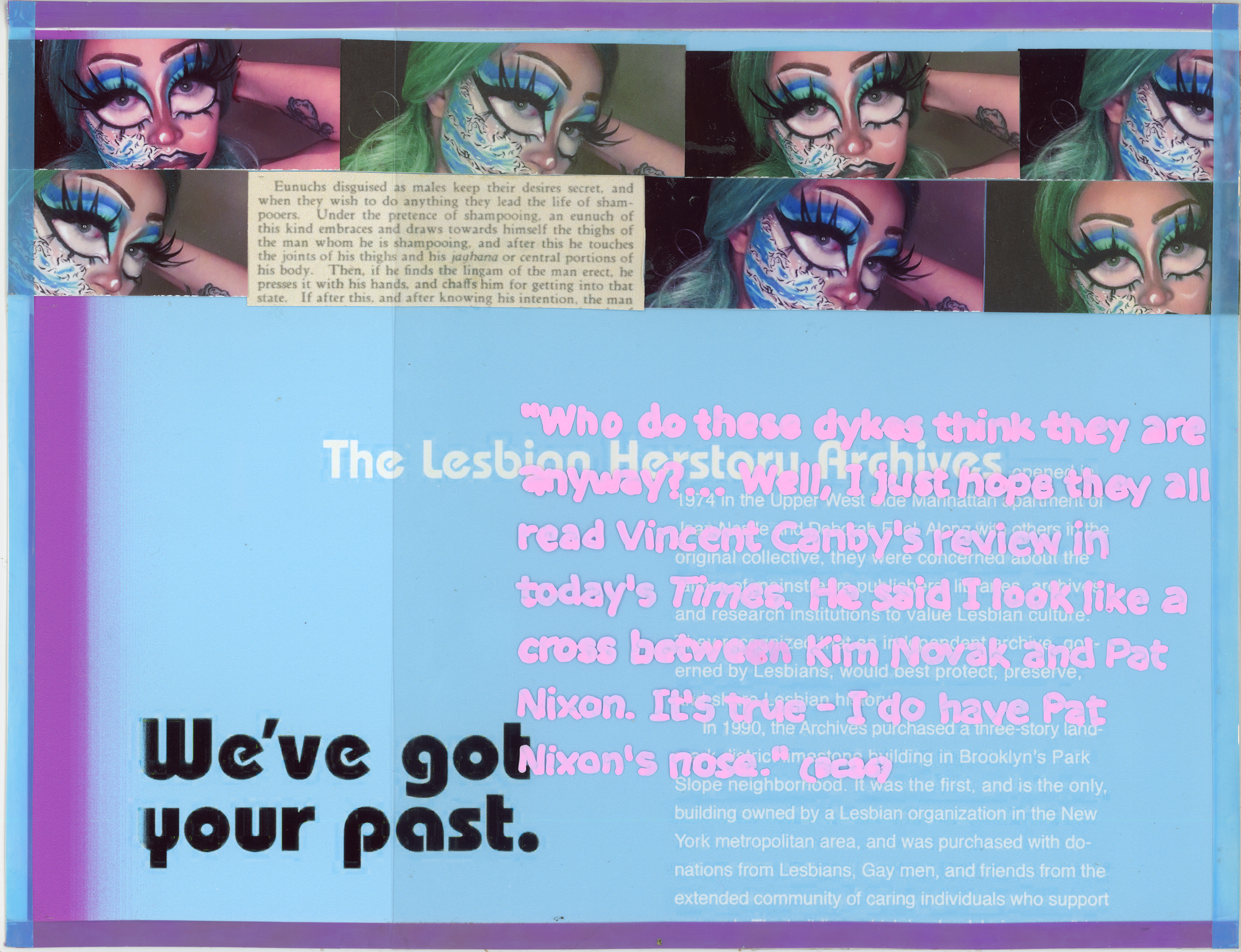 blown-up section of poster for the lesbian herstory archives reading 'We've got your past' in large letters and the history of the archive in smaller letters. the colors of the posters are glitched between the original purple and an aqua blue. above the text is a strip of photos of the artist in high femme drag with hokusai's the wave painted on her cheek. where one drag photo should be is an excerpt from the kama sutra instructing men on wooing female eunuchs